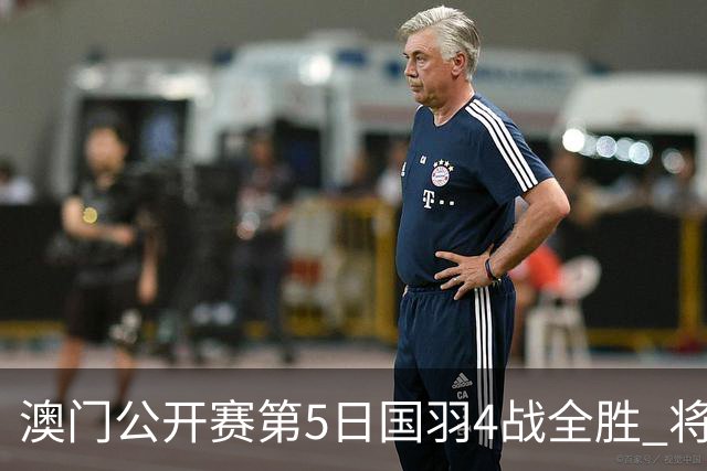 澳门公开赛第5日国羽4战全胜 将在4个单项中冲冠
